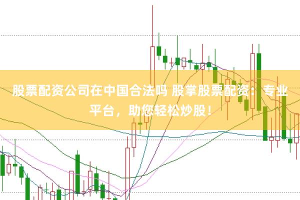 股票配资公司在中国合法吗 股掌股票配资：专业平台，助您轻松炒股！