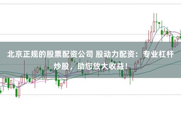 北京正规的股票配资公司 股动力配资：专业杠杆炒股，助您放大收益！