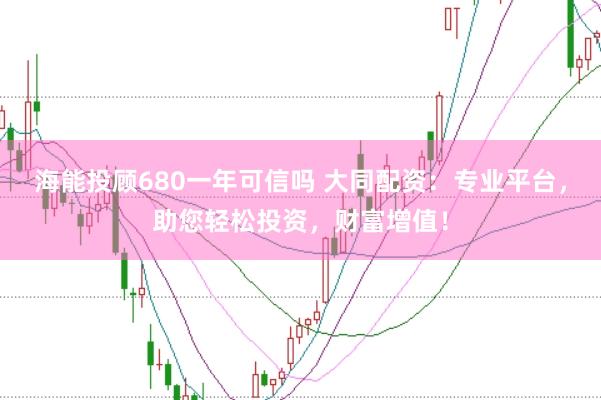 海能投顾680一年可信吗 大同配资：专业平台，助您轻松投资，财富增值！