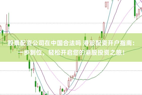 股票配资公司在中国合法吗 港股配资开户指南：一步到位，轻松开启您的港股投资之旅！