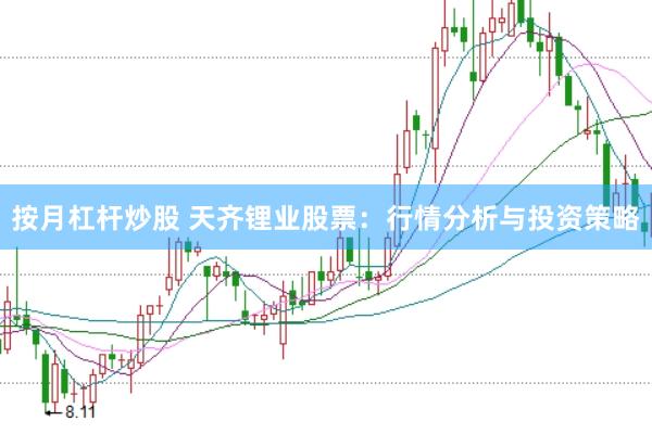 按月杠杆炒股 天齐锂业股票：行情分析与投资策略
