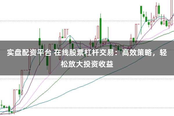 实盘配资平台 在线股票杠杆交易：高效策略，轻松放大投资收益