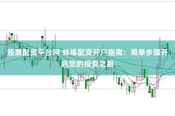 股票配资平台网 蚌埠配资开户指南：简单步骤开启您的投资之路
