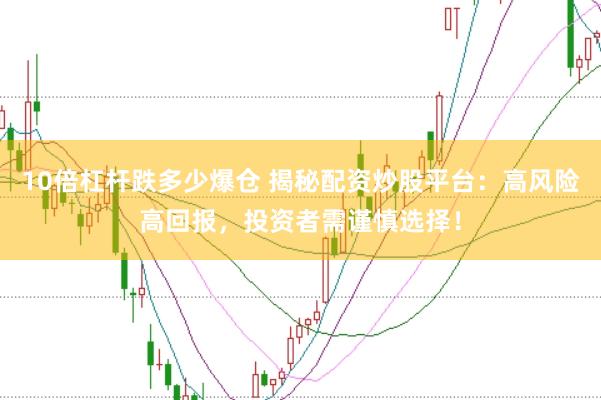 10倍杠杆跌多少爆仓 揭秘配资炒股平台：高风险高回报，投资者需谨慎选择！