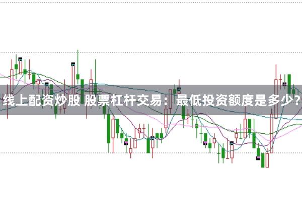 线上配资炒股 股票杠杆交易：最低投资额度是多少？