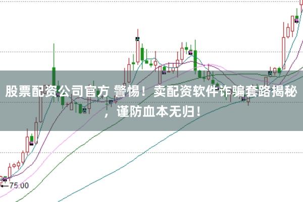股票配资公司官方 警惕！卖配资软件诈骗套路揭秘，谨防血本无归！