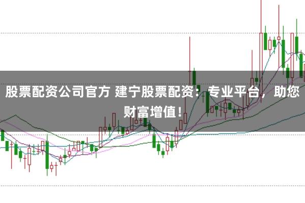 股票配资公司官方 建宁股票配资：专业平台，助您财富增值！