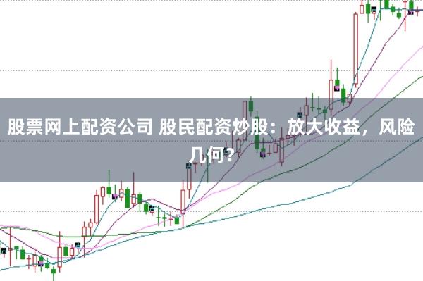 股票网上配资公司 股民配资炒股：放大收益，风险几何？