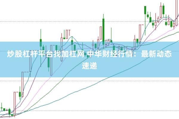 炒股杠杆平台找加杠网 中华财经行情：最新动态速递
