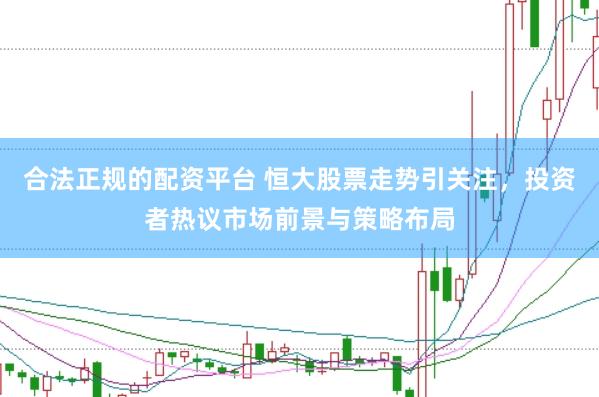 合法正规的配资平台 恒大股票走势引关注，投资者热议市场前景与策略布局