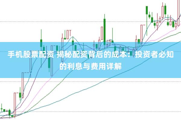 手机股票配资 揭秘配资背后的成本：投资者必知的利息与费用详解