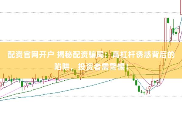 配资官网开户 揭秘配资骗局：高杠杆诱惑背后的陷阱，投资者需警惕！