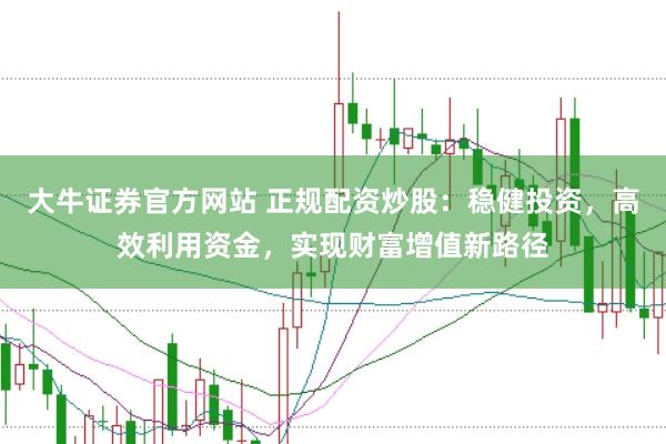 大牛证券官方网站 正规配资炒股：稳健投资，高效利用资金，实现财富增值新路径