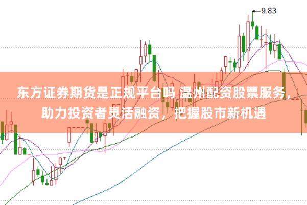 东方证券期货是正规平台吗 温州配资股票服务，助力投资者灵活融资，把握股市新机遇