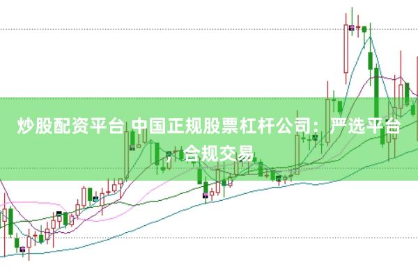 炒股配资平台 中国正规股票杠杆公司：严选平台，合规交易