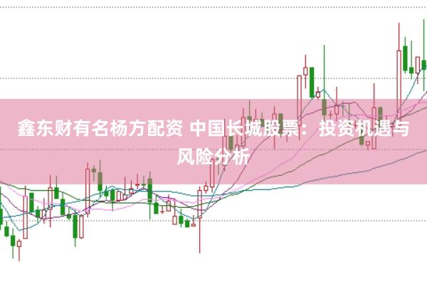 鑫东财有名杨方配资 中国长城股票：投资机遇与风险分析