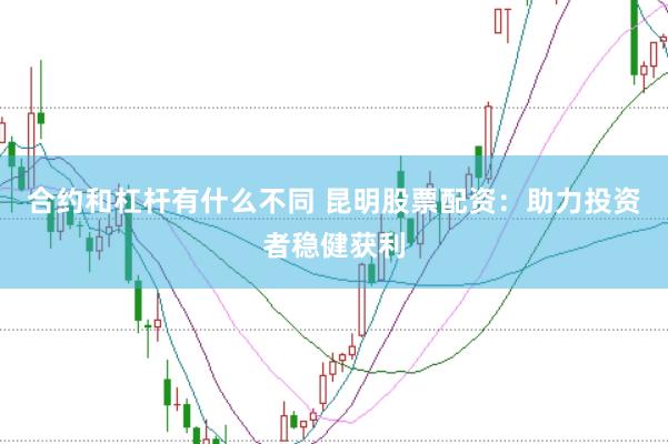 合约和杠杆有什么不同 昆明股票配资：助力投资者稳健获利