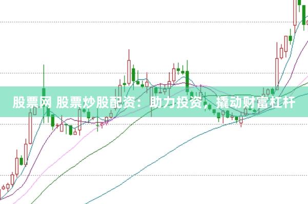股票网 股票炒股配资：助力投资，撬动财富杠杆