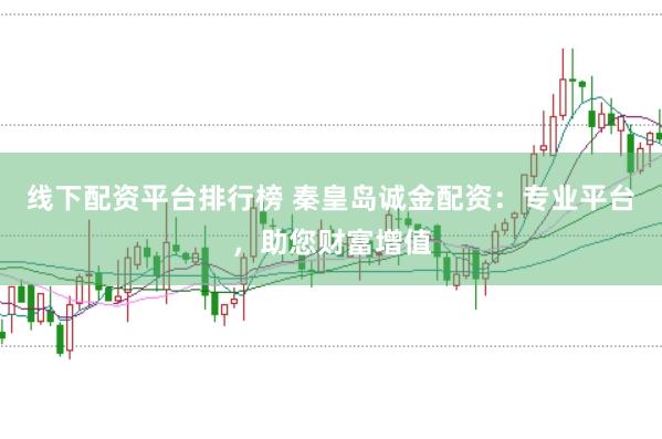 线下配资平台排行榜 秦皇岛诚金配资：专业平台，助您财富增值