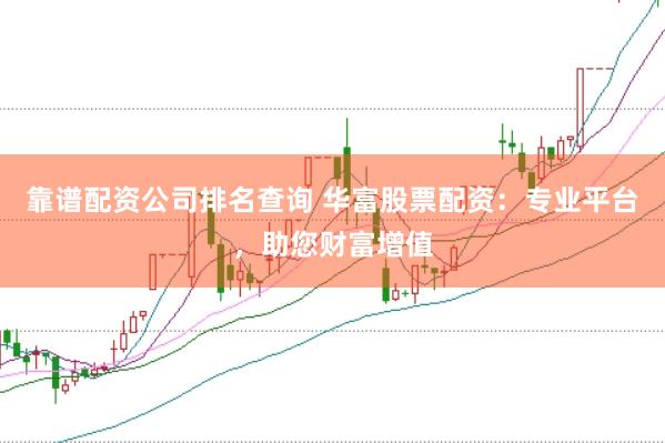 靠谱配资公司排名查询 华富股票配资：专业平台，助您财富增值