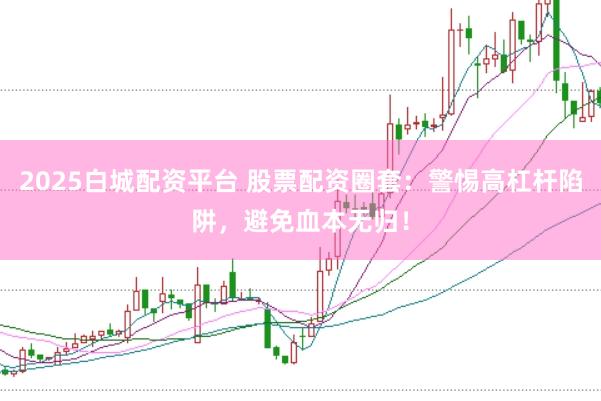2025白城配资平台 股票配资圈套：警惕高杠杆陷阱，避免血本无归！