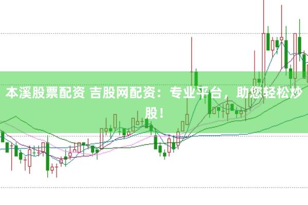 本溪股票配资 吉股网配资：专业平台，助您轻松炒股！