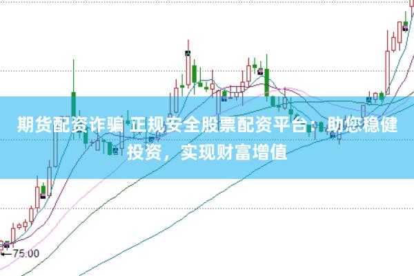 期货配资诈骗 正规安全股票配资平台：助您稳健投资，实现财富增值