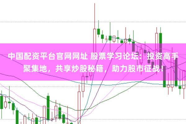 中国配资平台官网网址 股票学习论坛：投资高手聚集地，共享炒股秘籍，助力股市征战！