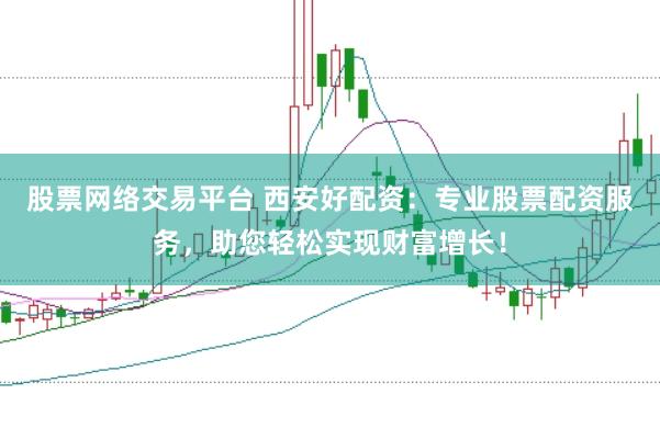 股票网络交易平台 西安好配资：专业股票配资服务，助您轻松实现财富增长！