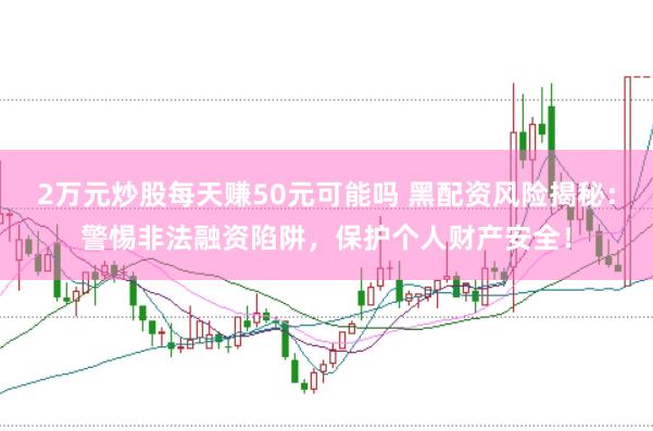 2万元炒股每天赚50元可能吗 黑配资风险揭秘：警惕非法融资陷阱，保护个人财产安全！