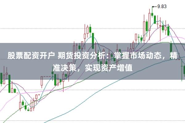 股票配资开户 期货投资分析：掌握市场动态，精准决策，实现资产增值