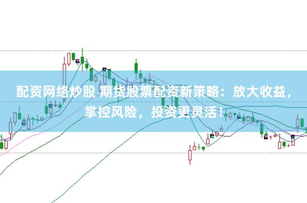 配资网络炒股 期货股票配资新策略：放大收益，掌控风险，投资更灵活！
