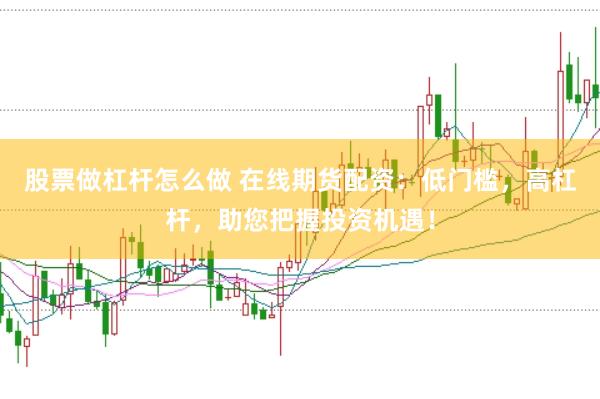 股票做杠杆怎么做 在线期货配资：低门槛，高杠杆，助您把握投资机遇！