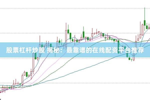 股票杠杆炒股 揭秘：最靠谱的在线配资平台推荐