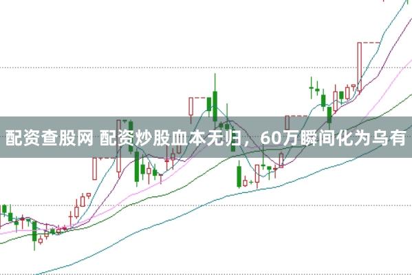 配资查股网 配资炒股血本无归，60万瞬间化为乌有