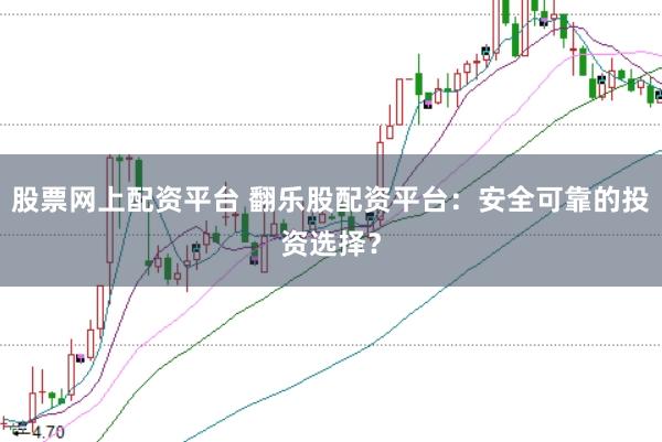 股票网上配资平台 翻乐股配资平台：安全可靠的投资选择？