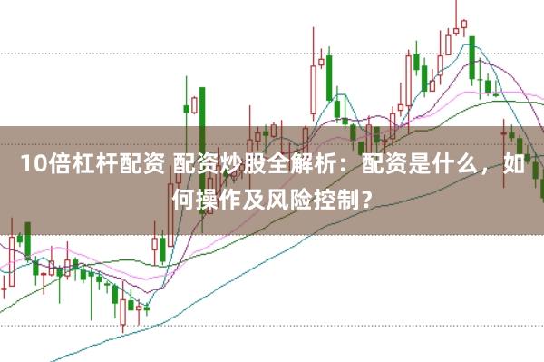 10倍杠杆配资 配资炒股全解析：配资是什么，如何操作及风险控制？