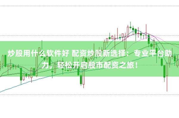 炒股用什么软件好 配资炒股新选择：专业平台助力，轻松开启股市配资之旅！