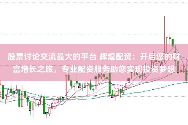 股票讨论交流最大的平台 辉煌配资：开启您的财富增长之旅，专业配资服务助您实现投资梦想