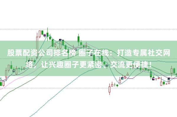 股票配资公司排名榜 圈子在线：打造专属社交网络，让兴趣圈子更紧密、交流更便捷！