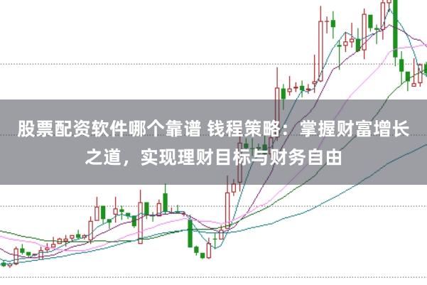 股票配资软件哪个靠谱 钱程策略：掌握财富增长之道，实现理财目标与财务自由