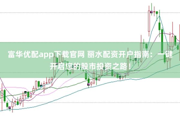 富华优配app下载官网 丽水配资开户指南：一键开启您的股市投资之路！