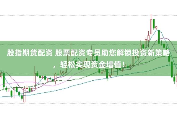 股指期货配资 股票配资专员助您解锁投资新策略，轻松实现资金增值！