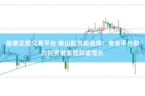 股票正规交易平台 佛山配资新选择：专业平台助力投资者实现财富增长