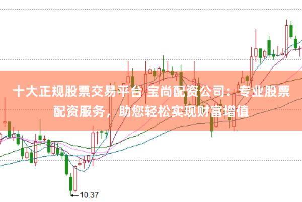 十大正规股票交易平台 宝尚配资公司：专业股票配资服务，助您轻松实现财富增值