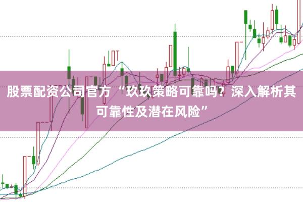股票配资公司官方 “玖玖策略可靠吗？深入解析其可靠性及潜在风险”