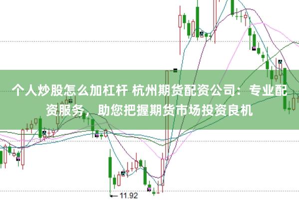 个人炒股怎么加杠杆 杭州期货配资公司：专业配资服务，助您把握期货市场投资良机