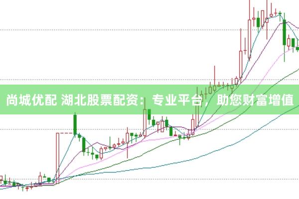 尚城优配 湖北股票配资：专业平台，助您财富增值