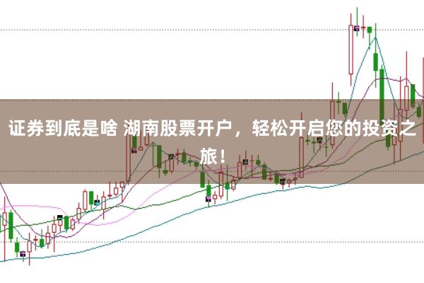证券到底是啥 湖南股票开户，轻松开启您的投资之旅！