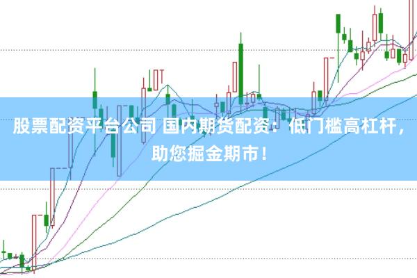 股票配资平台公司 国内期货配资：低门槛高杠杆，助您掘金期市！